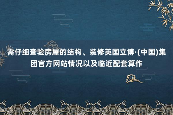 需仔细查验房屋的结构、装修英国立博·(中国)集团官方网站情况以及临近配套算作