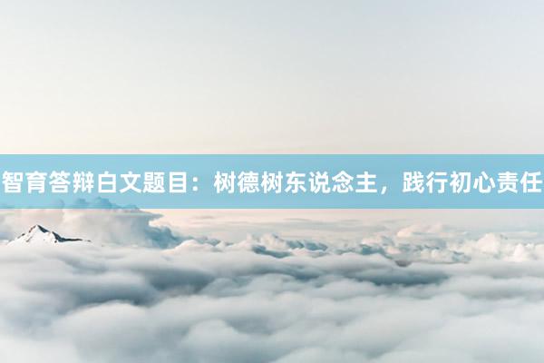 智育答辩白文题目：树德树东说念主，践行初心责任