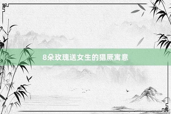 8朵玫瑰送女生的猖厥寓意