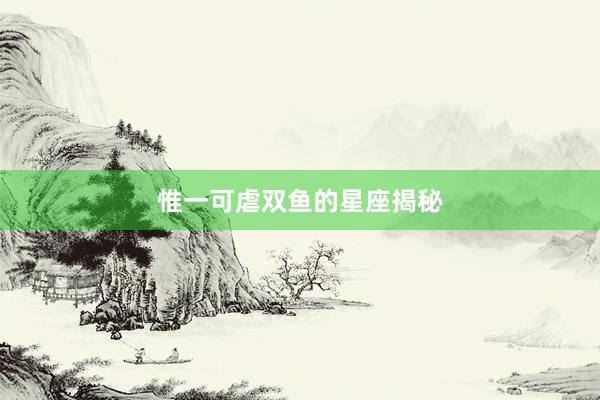 惟一可虐双鱼的星座揭秘